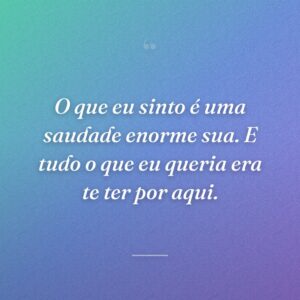 O que eu sinto é uma saudade enorme sua. E tudo o que eu queria era te ter por aqui.