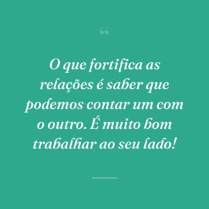 O que fortifica as relações é saber que podemos contar um com o outro. É muito bom trabalhar ao seu lado!