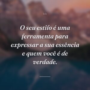 O seu estilo é uma ferramenta para expressar a sua essência e quem você é de verdade.