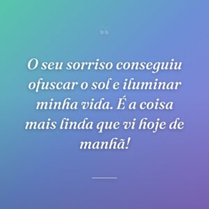 O seu sorriso conseguiu ofuscar o sol e iluminar minha vida. É a coisa mais linda que vi hoje de manhã!