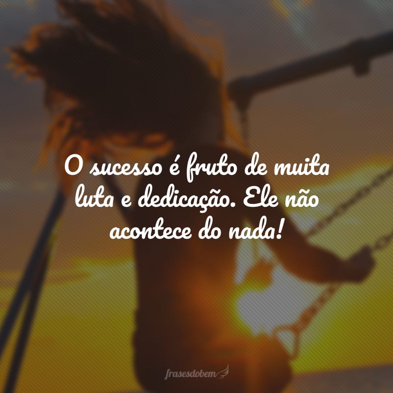 O sucesso é fruto de muita luta e dedicação. Ele não acontece do nada!