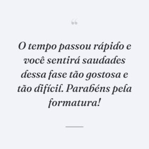 O tempo passou rápido e você sentirá saudades dessa fase tão gostosa e tão difícil. Parabéns pela formatura!