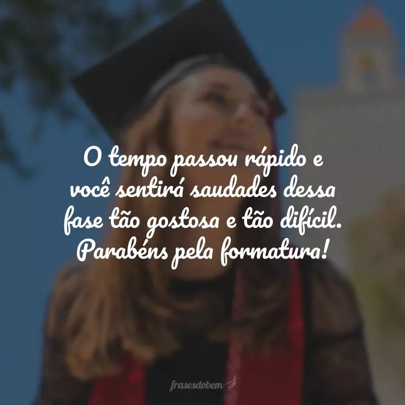 O tempo passou rápido e você sentirá saudades dessa fase tão gostosa e tão difícil. Parabéns pela formatura!