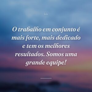 O trabalho em conjunto é mais forte, mais dedicado e tem os melhores resultados. Somos uma grande equipe!