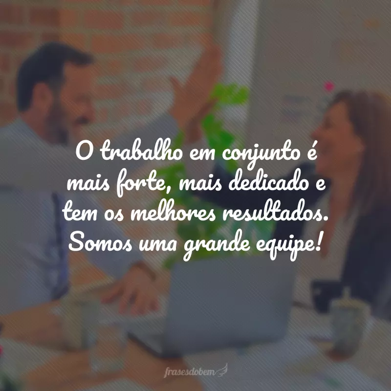 O trabalho em conjunto é mais forte, mais dedicado e tem os melhores resultados. Somos uma grande equipe!
