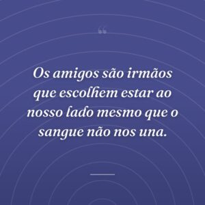 Os amigos são irmãos que escolhem estar ao nosso lado mesmo que o sangue não nos una.