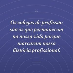 Os colegas de profissão são os que permanecem na nossa vida porque marcaram nossa história profissional.