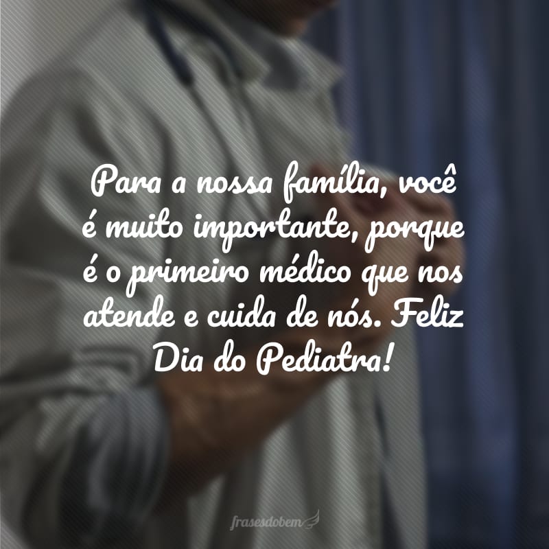 Para a nossa família, você é muito importante, porque é o primeiro médico que nos atende e cuida de nós. Feliz Dia do Pediatra!