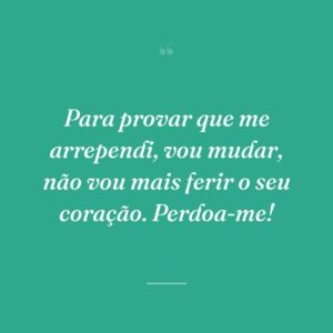 Para provar que me arrependi, vou mudar, não vou mais ferir o seu coração. Perdoa-me!