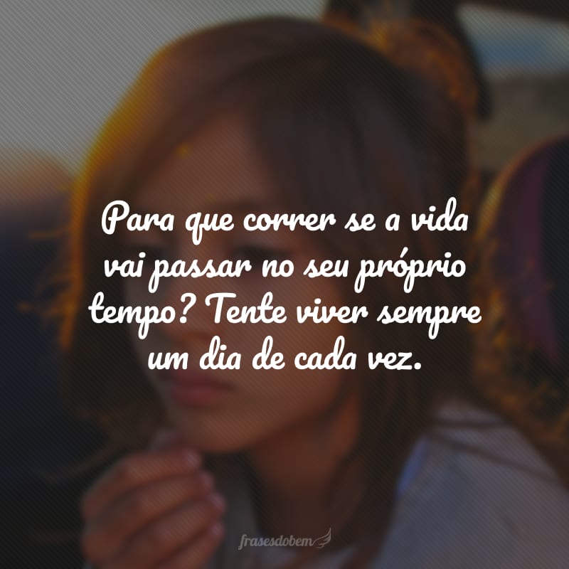 Para que correr se a vida vai passar no seu próprio tempo? Tente viver sempre um dia de cada vez.