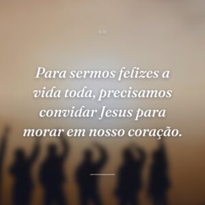 Para sermos felizes a vida toda, precisamos convidar Jesus para morar em nosso coração.
