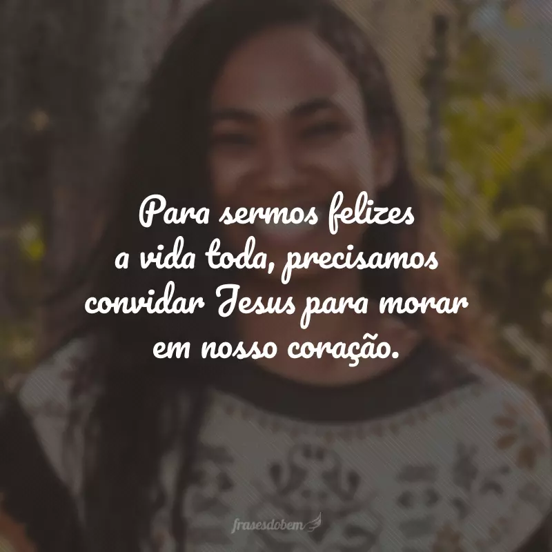 Para sermos felizes a vida toda, precisamos convidar Jesus para morar em nosso coração.