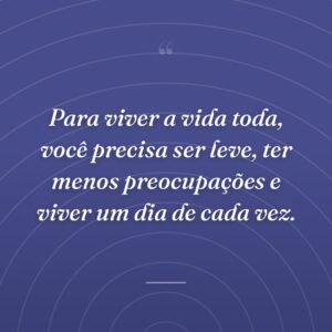 Para viver a vida toda, você precisa ser leve, ter menos preocupações e viver um dia de cada vez.