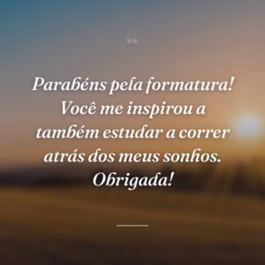 Parabéns pela formatura! Você me inspirou a também estudar a correr atrás dos meus sonhos. Obrigada!