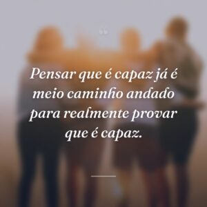 Pensar que é capaz já é meio caminho andado para realmente provar que é capaz.