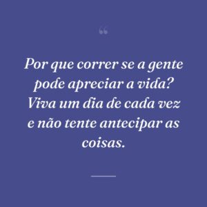 Por que correr se a gente pode apreciar a vida? Viva um dia de cada vez e não tente antecipar as coisas.