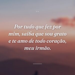 Por tudo que fez por mim, saiba que sou grato e te amo de todo coração, meu irmão.