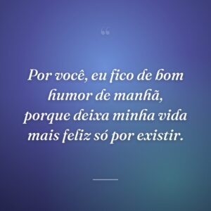 Por você, eu fico de bom humor de manhã, porque deixa minha vida mais feliz só por existir.