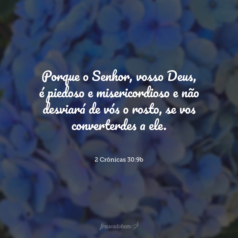 Porque o Senhor, vosso Deus, é piedoso e misericordioso e não desviará de vós o rosto, se vos converterdes a ele.