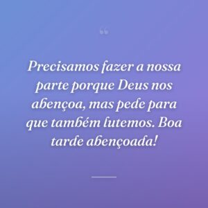 Precisamos fazer a nossa parte porque Deus nos abençoa, mas pede para que também lutemos. Boa tarde abençoada!