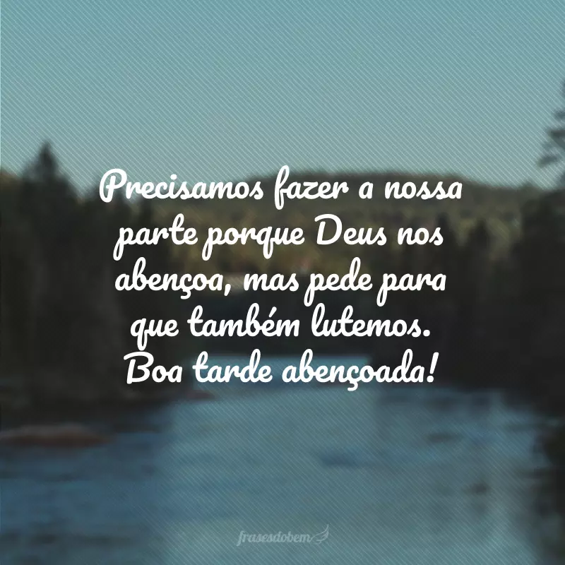 Precisamos fazer a nossa parte porque Deus nos abençoa, mas pede para que também lutemos. Boa tarde abençoada!