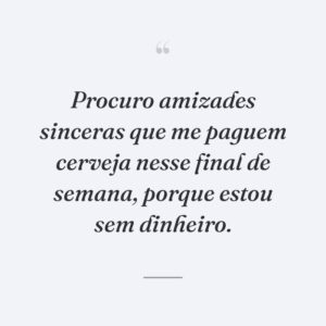 Procuro amizades sinceras que me paguem cerveja nesse final de semana, porque estou sem dinheiro.