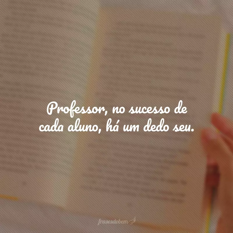 Professor, no sucesso de cada aluno, há um dedo seu.