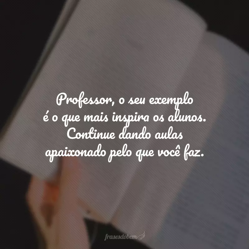 Professor, o seu exemplo é o que mais inspira os alunos. Continue dando aulas apaixonado pelo que você faz.