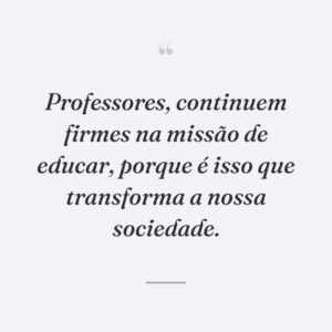 Professores, continuem firmes na missão de educar, porque é isso que transforma a nossa sociedade.