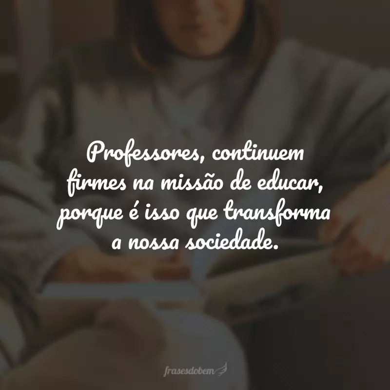 Professores, continuem firmes na missão de educar, porque é isso que transforma a nossa sociedade.