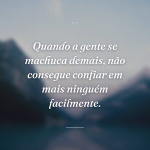 Quando a gente se machuca demais, não consegue confiar em mais ninguém facilmente.