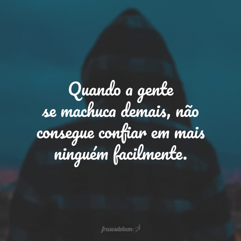 Quando a gente se machuca demais, não consegue confiar em mais ninguém facilmente.