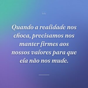 Quando a realidade nos choca, precisamos nos manter firmes aos nossos valores para que ela não nos mude.