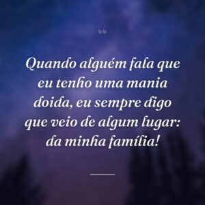 Quando alguém fala que eu tenho uma mania doida, eu sempre digo que veio de algum lugar: da minha família!