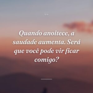 Quando anoitece, a saudade aumenta. Será que você pode vir ficar comigo?