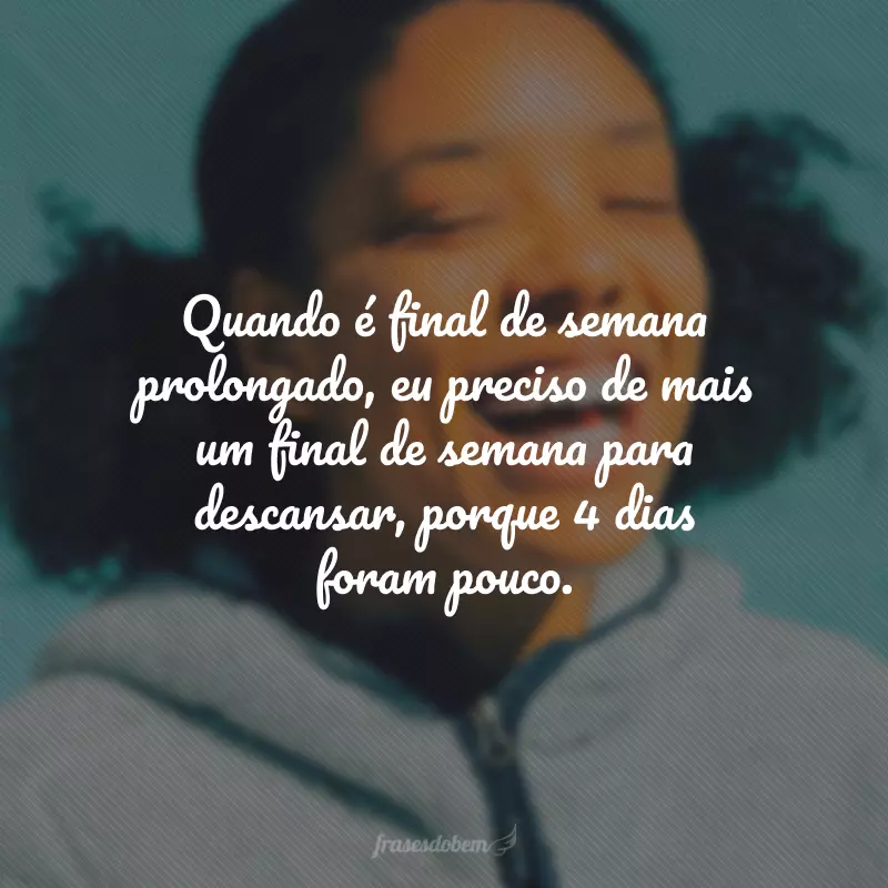 Quando é final de semana prolongado, eu preciso de mais um final de semana para descansar, porque 4 dias foram pouco.