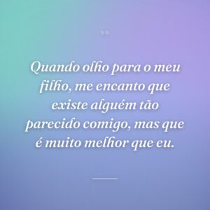 Quando olho para o meu filho, me encanto que existe alguém tão parecido comigo, mas que é muito melhor que eu.