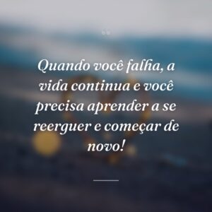 Quando você falha, a vida continua e você precisa aprender a se reerguer e começar de novo!