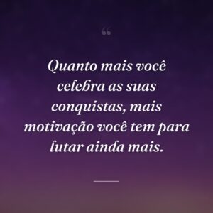 Quanto mais você celebra as suas conquistas, mais motivação você tem para lutar ainda mais.