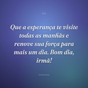Que a esperança te visite todas as manhãs e renove sua força para mais um dia. Bom dia, irmã!