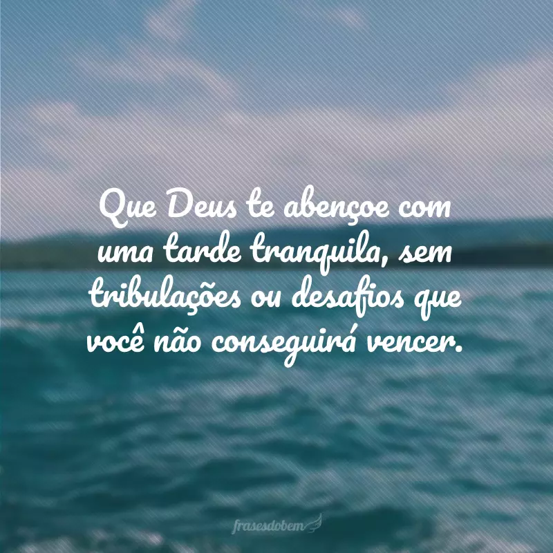 Que Deus te abençoe com uma tarde tranquila, sem tribulações ou desafios que você não conseguirá vencer.