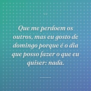 Que me perdoem os outros, mas eu gosto de domingo porque é o dia que posso fazer o que eu quiser: nada.