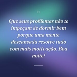 Que seus problemas não te impeçam de dormir bem porque uma mente descansada resolve tudo com mais motivação. Boa noite!