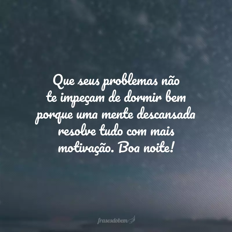 Que seus problemas não te impeçam de dormir bem porque uma mente descansada resolve tudo com mais motivação. Boa noite!