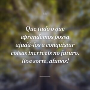 Que tudo o que aprendemos possa ajudá-los a conquistar coisas incríveis no futuro. Boa sorte, alunos!