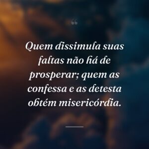 Quem dissimula suas faltas não há de prosperar; quem as confessa e as detesta obtém misericórdia.