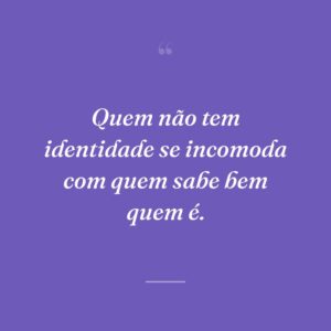 Quem não tem identidade se incomoda com quem sabe bem quem é.