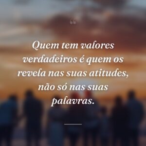 Quem tem valores verdadeiros é quem os revela nas suas atitudes, não só nas suas palavras.