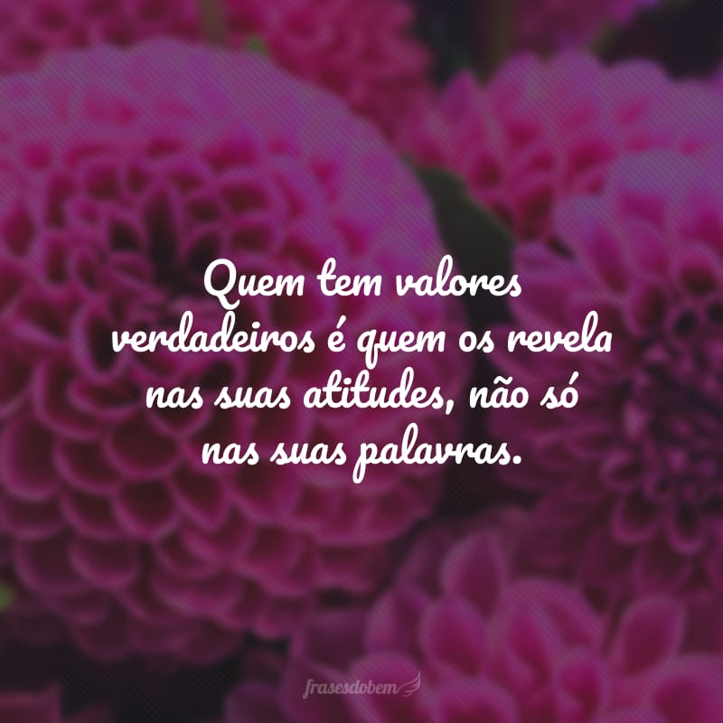 Quem tem valores verdadeiros é quem os revela nas suas atitudes, não só nas suas palavras.