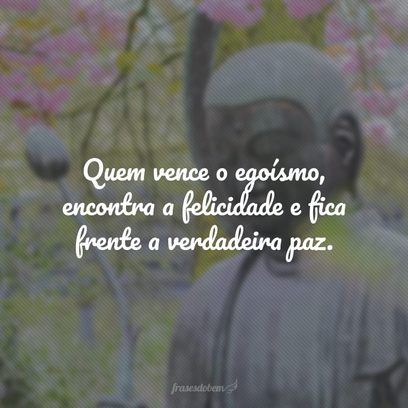 Quem vence o egoísmo, encontra a felicidade e fica frente a verdadeira paz.